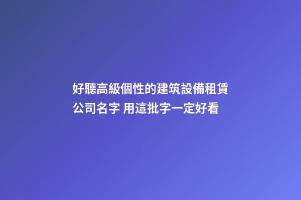 好聽高級個性的建筑設備租賃公司名字 用這批字一定好看-第1張-公司起名-玄機派